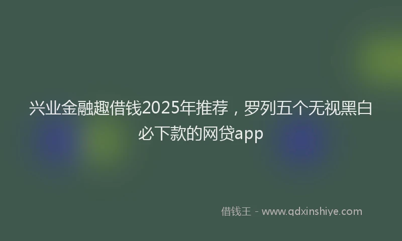兴业金融趣借钱2025年推荐，罗列五个无视黑白必下款的网贷app