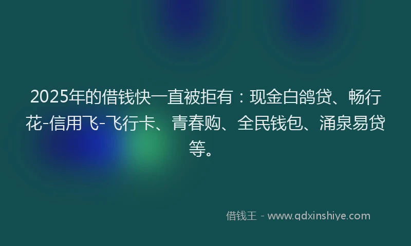 2025年的借钱快一直被拒有：现金白鸽贷、畅行花-信用飞-飞行卡、青春购、全民钱包、涌泉易贷等。