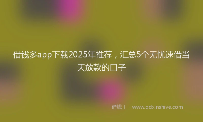 借钱多app下载2025年推荐，汇总5个无忧速借当天放款的口子