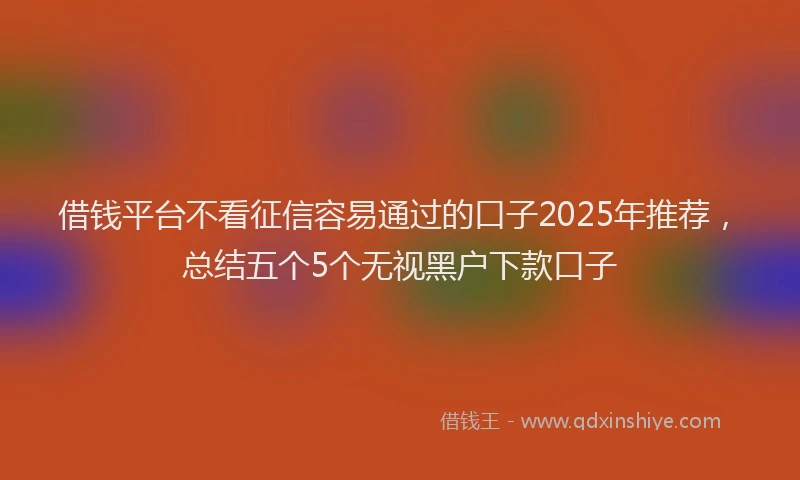 借钱平台不看征信容易通过的口子2025年推荐，总结五个5个无视黑户下款口子