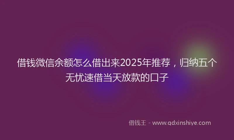 借钱微信余额怎么借出来2025年推荐，归纳五个无忧速借当天放款的口子
