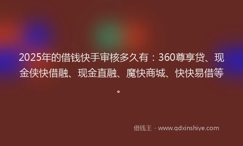 2025年的借钱快手审核多久有：360尊享贷、现金侠快借融、现金直融、魔快商城、快快易借等。