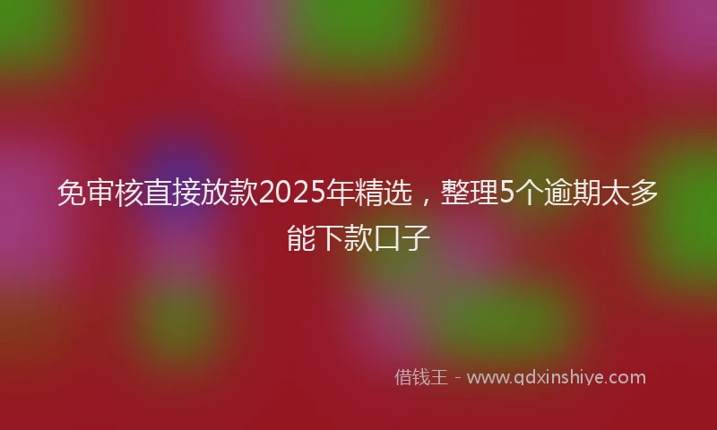 免审核直接放款2025年精选，整理5个逾期太多能下款口子