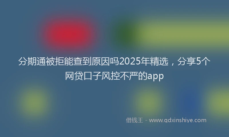 分期通被拒能查到原因吗2025年精选，分享5个网贷口子风控不严的app