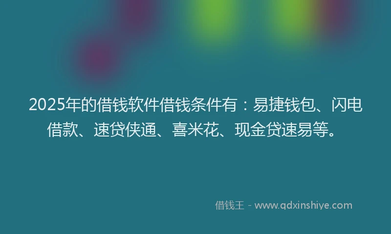 2025年的借钱软件借钱条件有：易捷钱包、闪电借款、速贷侠通、喜米花、现金贷速易等。