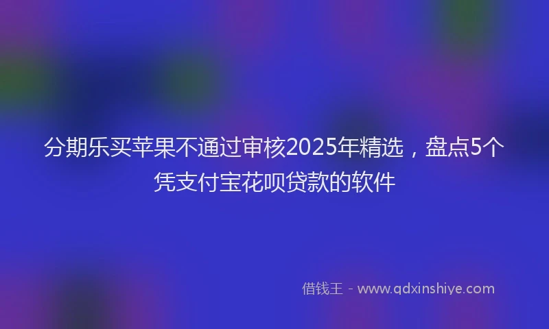 分期乐买苹果不通过审核2025年精选，盘点5个凭支付宝花呗贷款的软件