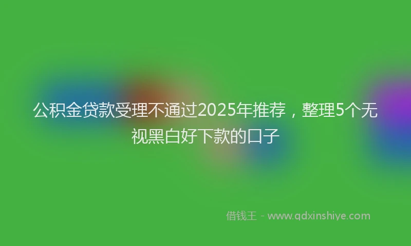 公积金贷款受理不通过2025年推荐，整理5个无视黑白好下款的口子