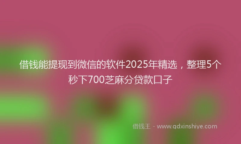 借钱能提现到微信的软件2025年精选，整理5个秒下700芝麻分贷款口子