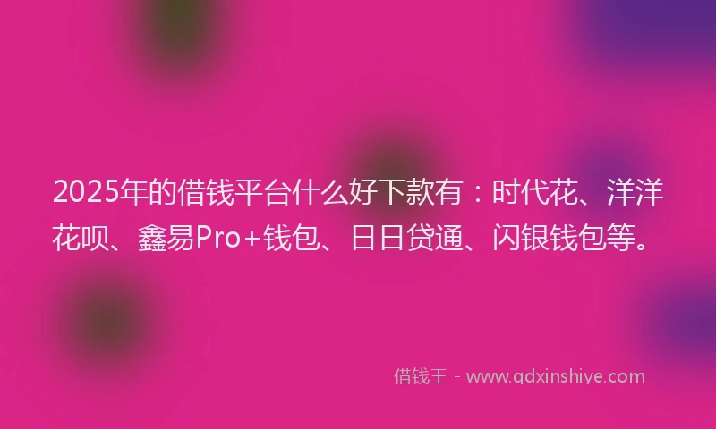 2025年的借钱平台什么好下款有：时代花、洋洋花呗、鑫易Pro+钱包、日日贷通、闪银钱包等。