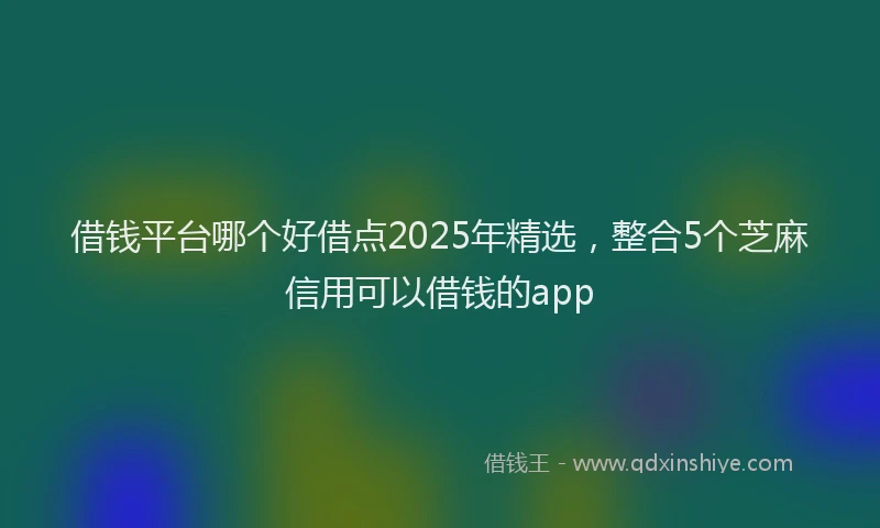 借钱平台哪个好借点2025年精选，整合5个芝麻信用可以借钱的app