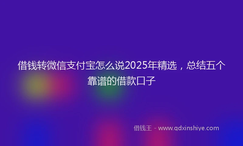 借钱转微信支付宝怎么说2025年精选，总结五个靠谱的借款口子