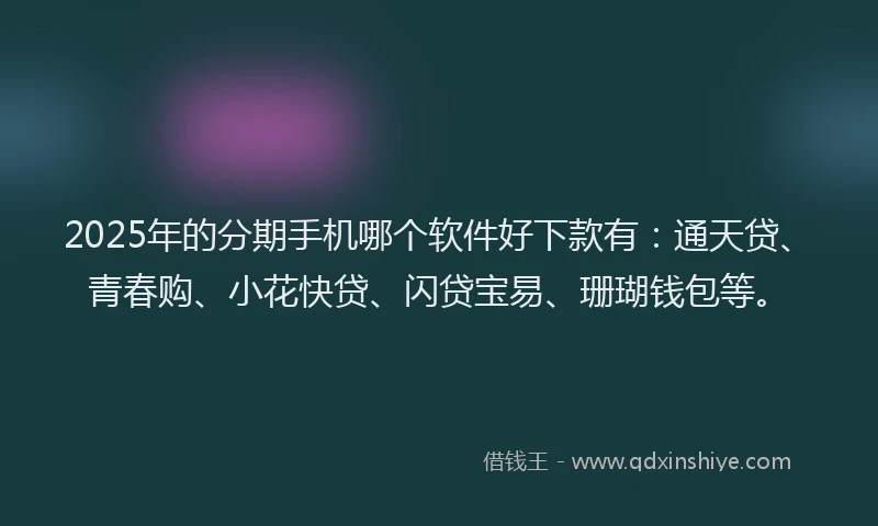 2025年的分期手机哪个软件好下款有：通天贷、青春购、小花快贷、闪贷宝易、珊瑚钱包等。