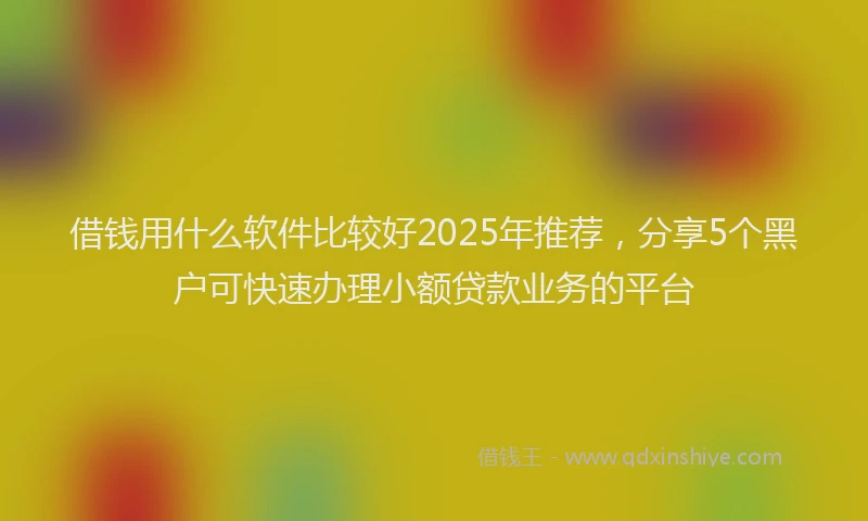 借钱用什么软件比较好2025年推荐，分享5个黑户可快速办理小额贷款业务的平台