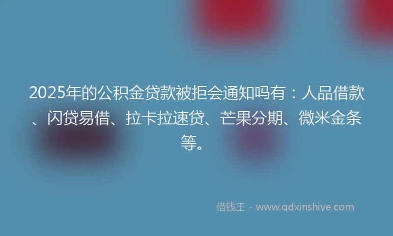 2025年的公积金贷款被拒会通知吗有：人品借款、闪贷易借、拉卡拉速贷、芒果分期、微米金条等。
