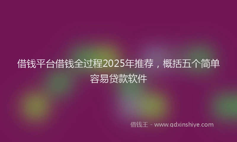 借钱平台借钱全过程2025年推荐，概括五个简单容易贷款软件