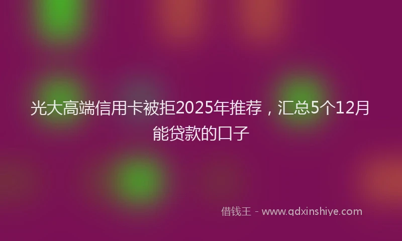 光大高端信用卡被拒2025年推荐，汇总5个12月能贷款的口子