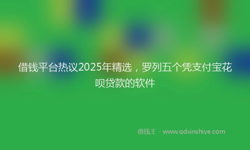 借钱平台热议2025年精选，罗列五个凭支付宝花呗贷款的软件