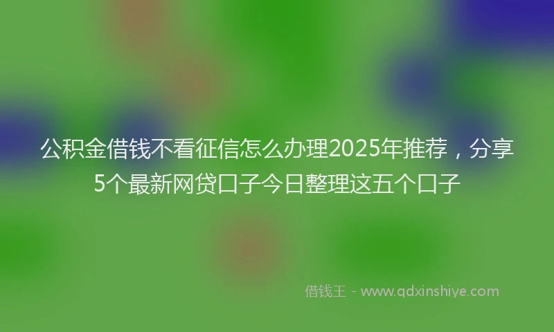 公积金借钱不看征信怎么办理2025年推荐，分享5个最新网贷口子今日整理这五个口子