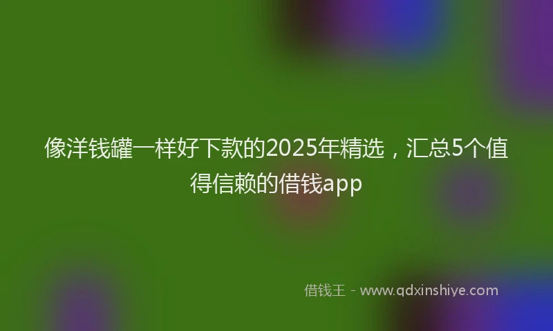 像洋钱罐一样好下款的2025年精选，汇总5个值得信赖的借钱app