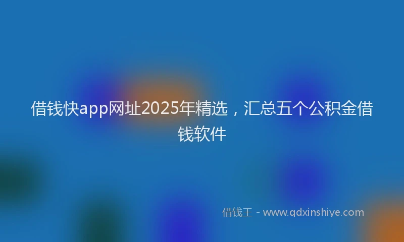 借钱快app网址2025年精选，汇总五个公积金借钱软件