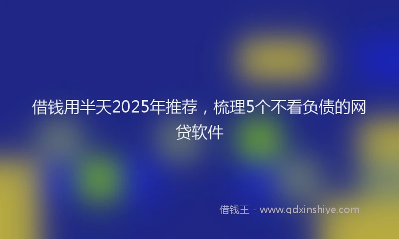 借钱用半天2025年推荐，梳理5个不看负债的网贷软件