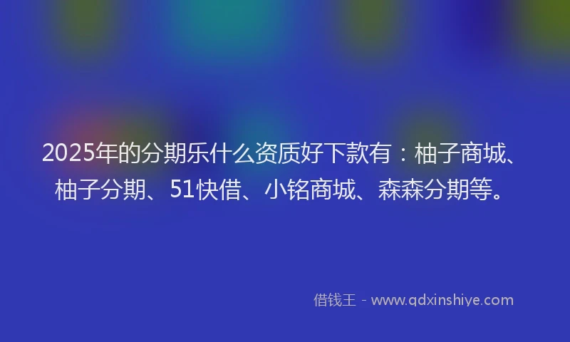 2025年的分期乐什么资质好下款有：柚子商城、柚子分期、51快借、小铭商城、森森分期等。