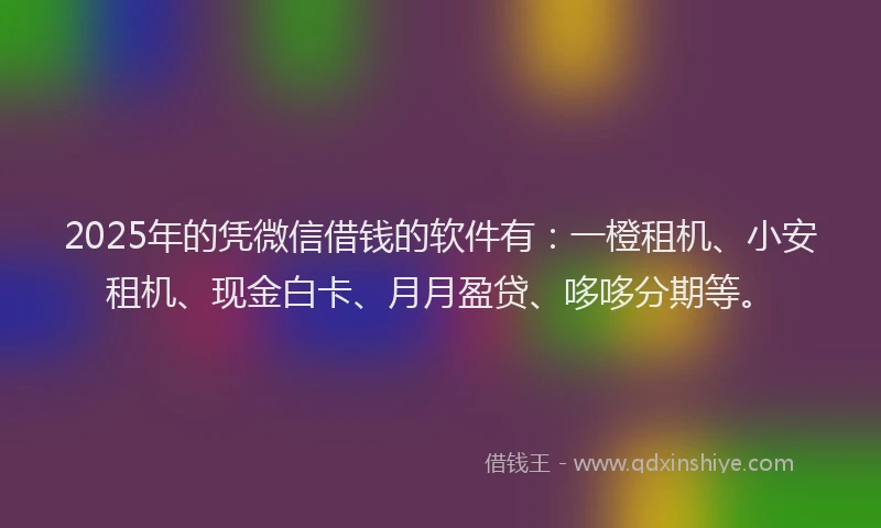 2025年的凭微信借钱的软件有：一橙租机、小安租机、现金白卡、月月盈贷、哆哆分期等。