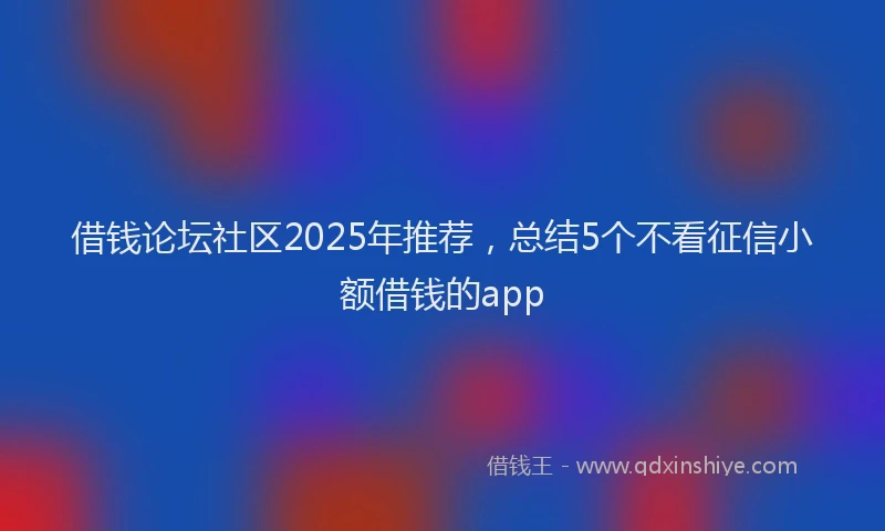 借钱论坛社区2025年推荐，总结5个不看征信小额借钱的app