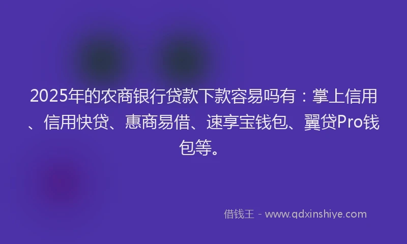2025年的农商银行贷款下款容易吗有：掌上信用、信用快贷、惠商易借、速享宝钱包、翼贷Pro钱包等。