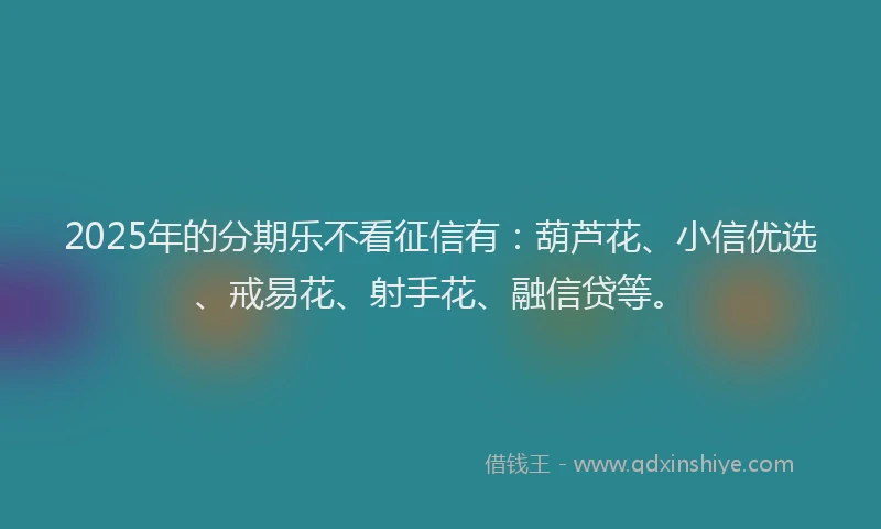2025年的分期乐不看征信有：葫芦花、小信优选、戒易花、射手花、融信贷等。
