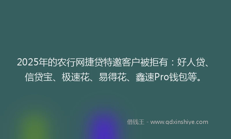 2025年的农行网捷贷特邀客户被拒有：好人贷、信贷宝、极速花、易得花、鑫速Pro钱包等。