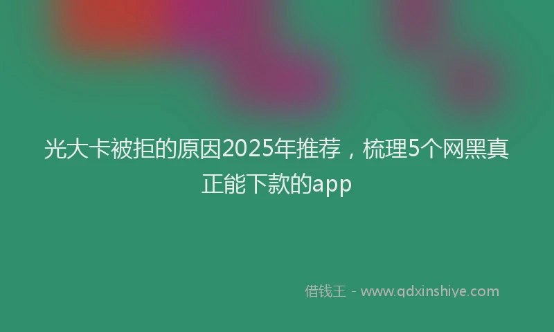 光大卡被拒的原因2025年推荐，梳理5个网黑真正能下款的app