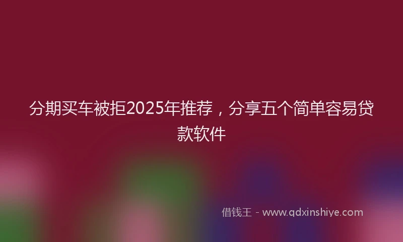 分期买车被拒2025年推荐，分享五个简单容易贷款软件
