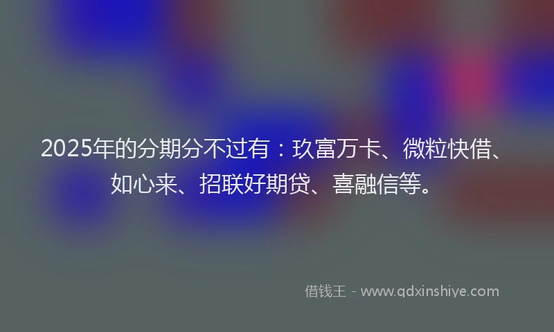 2025年的分期分不过有：玖富万卡、微粒快借、如心来、招联好期贷、喜融信等。