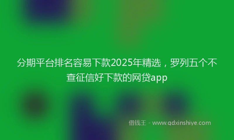 分期平台排名容易下款2025年精选，罗列五个不查征信好下款的网贷app