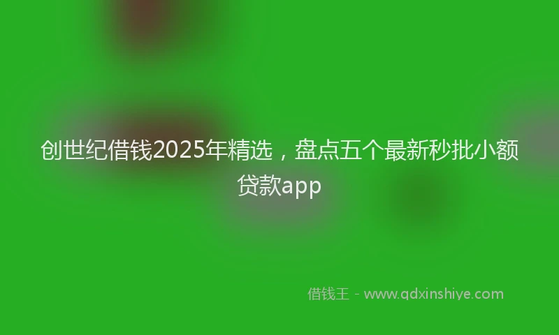 创世纪借钱2025年精选，盘点五个最新秒批小额贷款app
