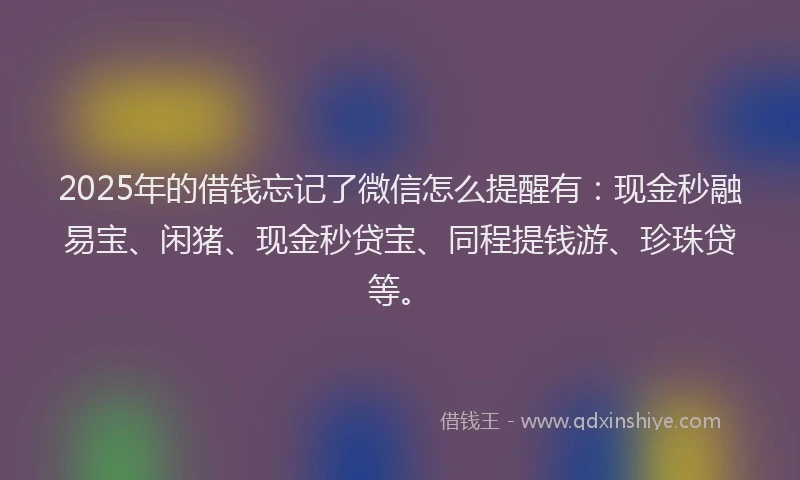 2025年的借钱忘记了微信怎么提醒有：现金秒融易宝、闲猪、现金秒贷宝、同程提钱游、珍珠贷等。
