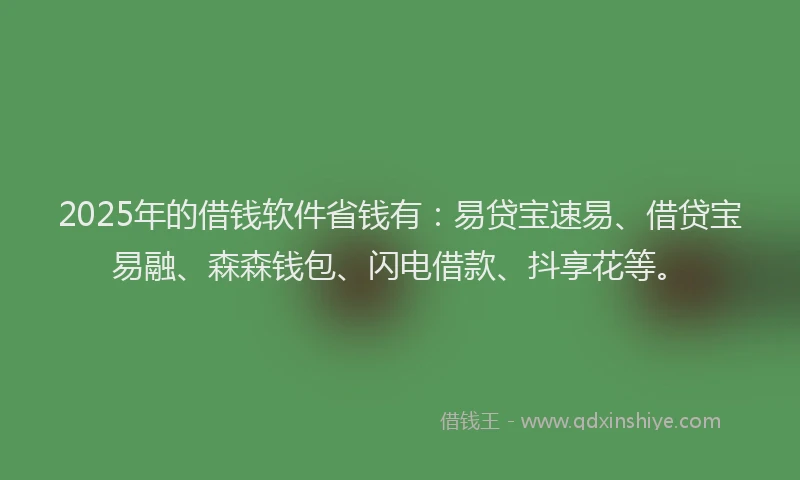 2025年的借钱软件省钱有：易贷宝速易、借贷宝易融、森森钱包、闪电借款、抖享花等。