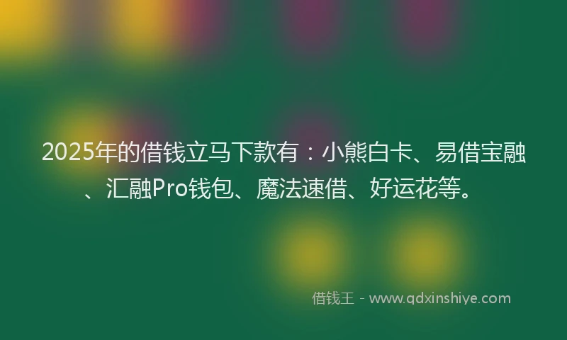 2025年的借钱立马下款有：小熊白卡、易借宝融、汇融Pro钱包、魔法速借、好运花等。