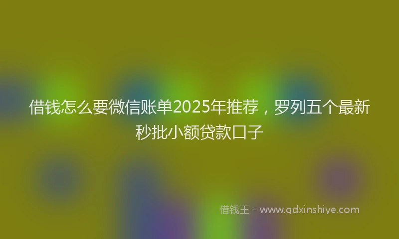 借钱怎么要微信账单2025年推荐，罗列五个最新秒批小额贷款口子