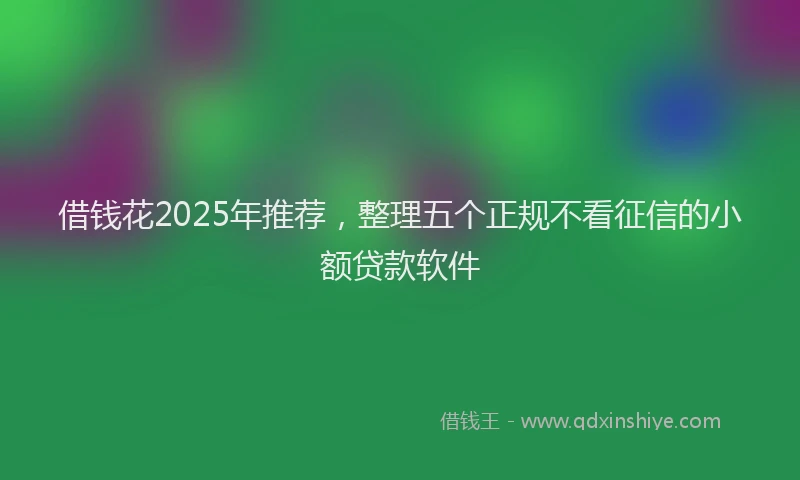 借钱花2025年推荐，整理五个正规不看征信的小额贷款软件