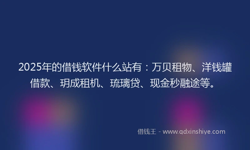 2025年的借钱软件什么站有：万贝租物、洋钱罐借款、玥成租机、琉璃贷、现金秒融途等。