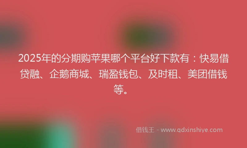 2025年的分期购苹果哪个平台好下款有：快易借贷融、企鹅商城、瑞盈钱包、及时租、美团借钱等。