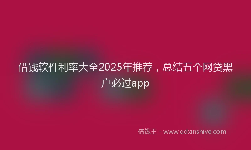 借钱软件利率大全2025年推荐，总结五个网贷黑户必过app