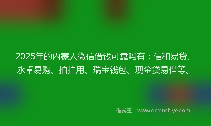 2025年的内蒙人微信借钱可靠吗有：信和易贷、永卓易购、拍拍用、瑞宝钱包、现金贷易借等。