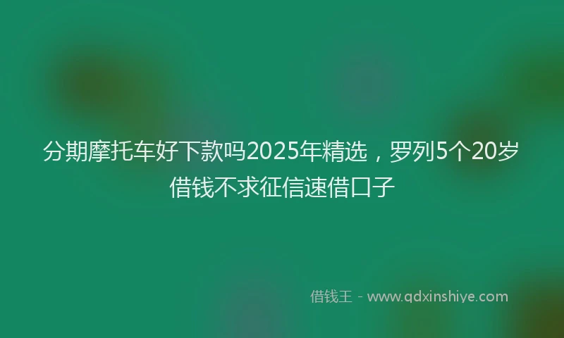 分期摩托车好下款吗2025年精选，罗列5个20岁借钱不求征信速借口子