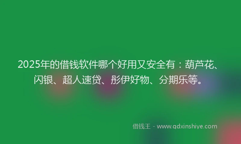 2025年的借钱软件哪个好用又安全有：葫芦花、闪银、超人速贷、彤伊好物、分期乐等。