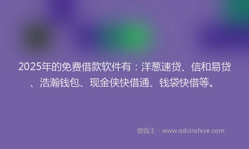2025年的免费借款软件有：洋葱速贷、信和易贷、浩瀚钱包、现金侠快借通、钱袋快借等。
