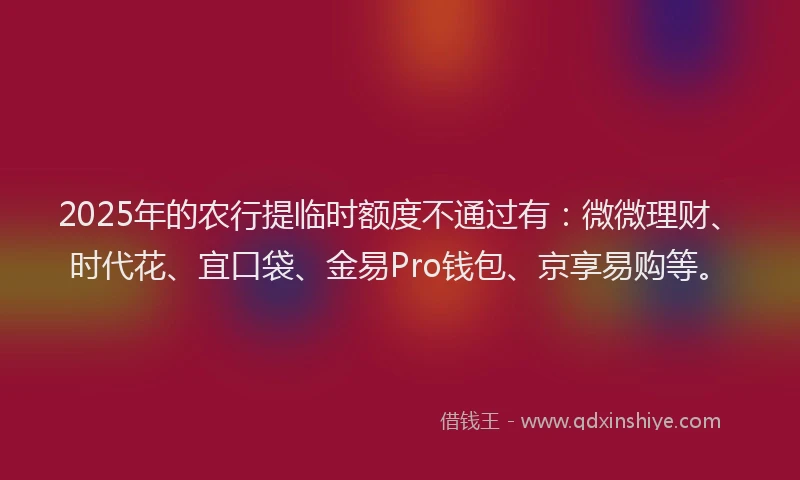 2025年的农行提临时额度不通过有：微微理财、时代花、宜口袋、金易Pro钱包、京享易购等。