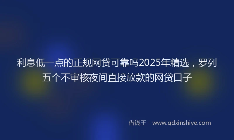 利息低一点的正规网贷可靠吗2025年精选，罗列五个不审核夜间直接放款的网贷口子
